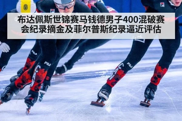 布达佩斯世锦赛马钱德男子400混破赛会纪录摘金及菲尔普斯纪录逼近评估