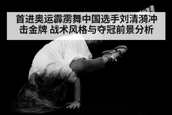 首进奥运霹雳舞中国选手刘清漪冲击金牌 战术风格与夺冠前景分析