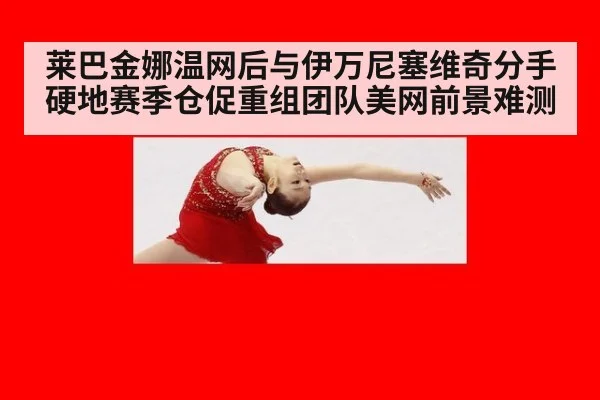 莱巴金娜温网后与伊万尼塞维奇分手 硬地赛季仓促重组团队美网前景难测