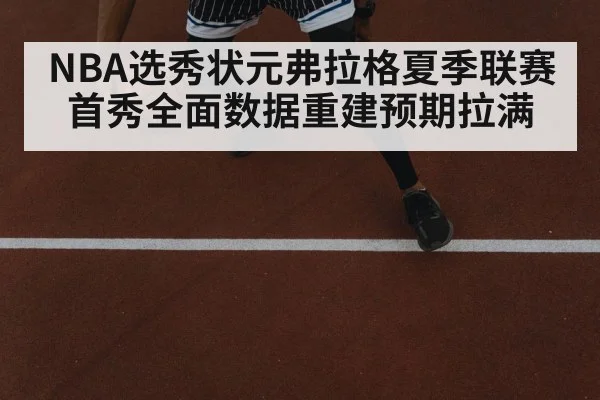 NBA选秀状元弗拉格夏季联赛首秀全面数据重建预期拉满