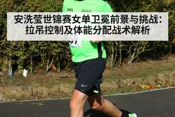 安洗莹世锦赛女单卫冕前景与挑战：拉吊控制及体能分配战术解析