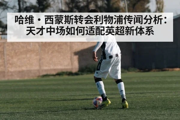 哈维·西蒙斯转会利物浦传闻分析：天才中场如何适配英超新体系