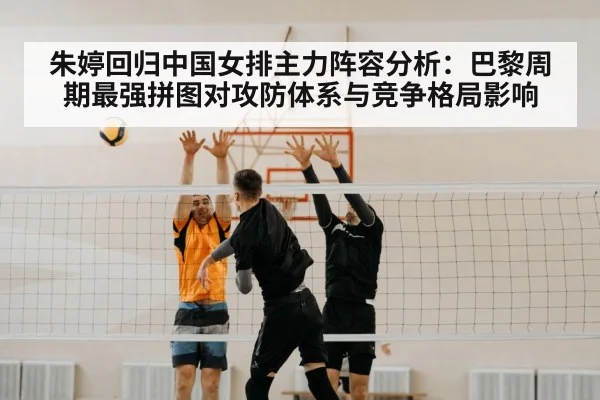 朱婷回归中国女排主力阵容分析：巴黎周期最强拼图对攻防体系与竞争格局影响