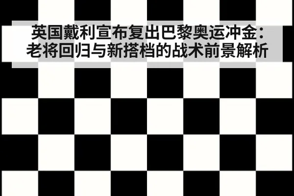 英国戴利宣布复出巴黎奥运冲金：老将回归与新搭档的战术前景解析