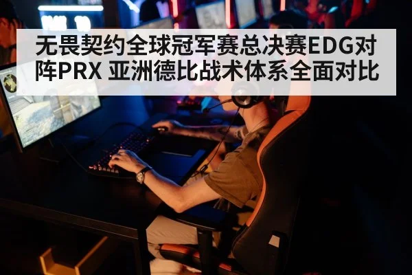 无畏契约全球冠军赛总决赛EDG对阵PRX 亚洲德比战术体系全面对比