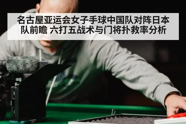 名古屋亚运会女子手球中国队对阵日本队前瞻 六打五战术与门将扑救率分析