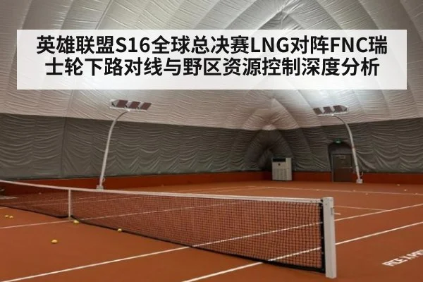 英雄联盟S16全球总决赛LNG对阵FNC瑞士轮下路对线与野区资源控制深度分析