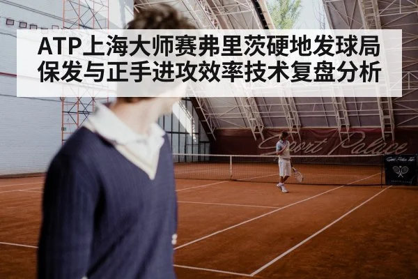 ATP上海大师赛弗里茨硬地发球局保发与正手进攻效率技术复盘分析